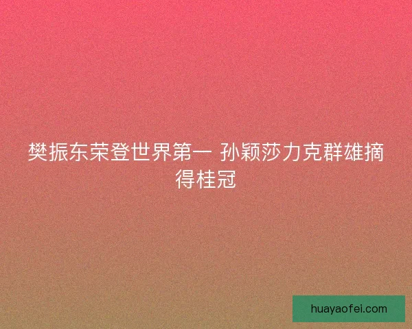 樊振东荣登世界第一 孙颖莎力克群雄摘得桂冠