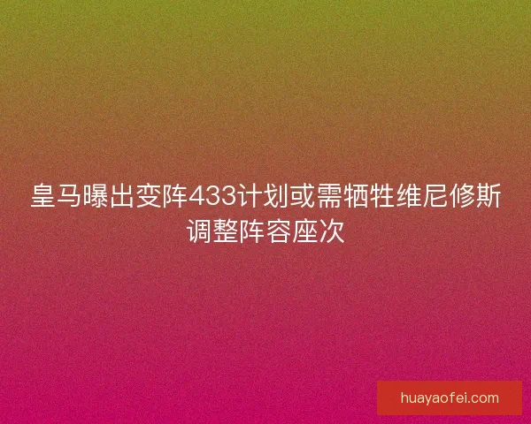 皇马曝出变阵433计划或需牺牲维尼修斯调整阵容座次
